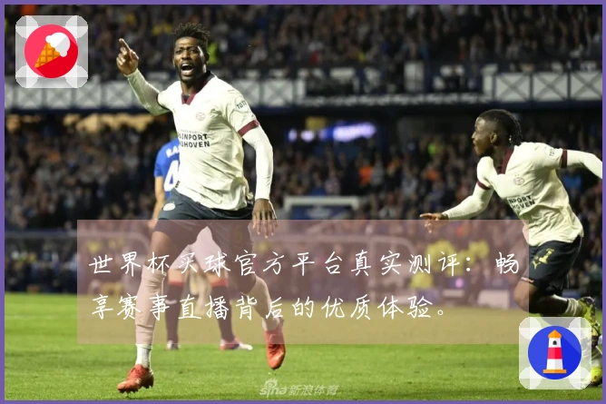 世界杯买球官方平台真实测评：畅享赛事直播背后的优质体验。