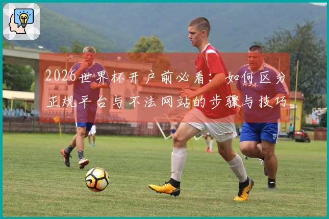 2026世界杯开户前必看：如何区分正规平台与不法网站的步骤与技巧
