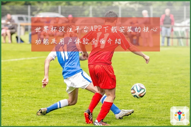 世界杯投注平台APP下载安装的核心功能及用户体验全面介绍