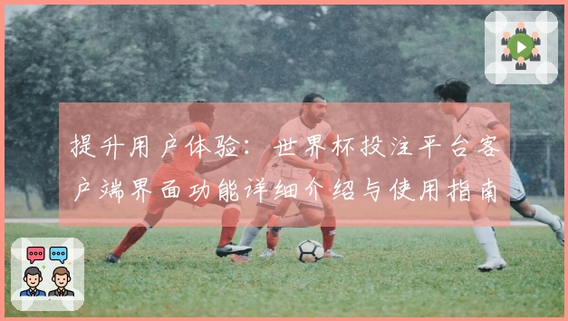 提升用户体验：世界杯投注平台客户端界面功能详细介绍与使用指南