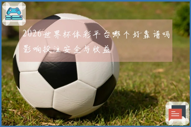 2026世界杯体彩平台哪个好靠谱吗影响投注安全与收益