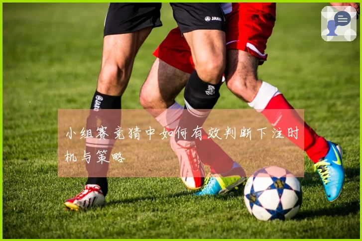 小组赛竞猜中如何有效判断下注时机与策略