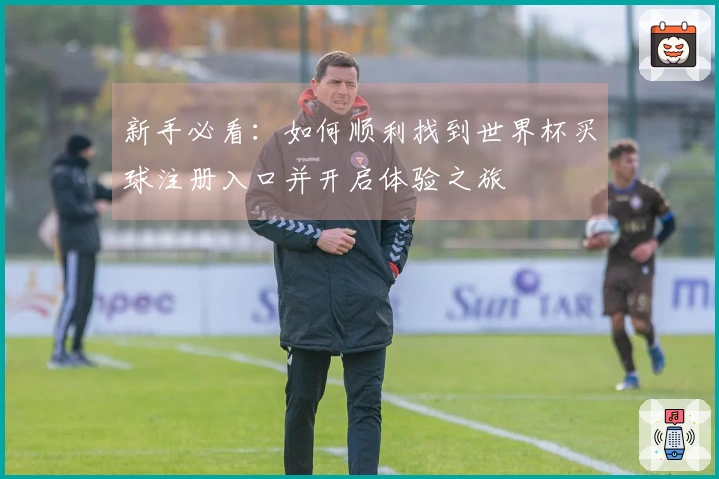 新手必看：如何顺利找到世界杯买球注册入口并开启体验之旅
