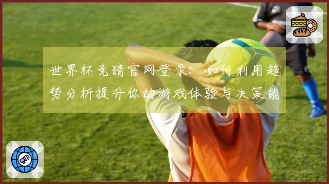 世界杯竞猜官网登录:如何利用趋势分析提升你的游戏体验与决策能力