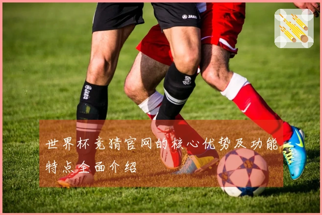 世界杯竞猜官网的核心优势及功能特点全面介绍
