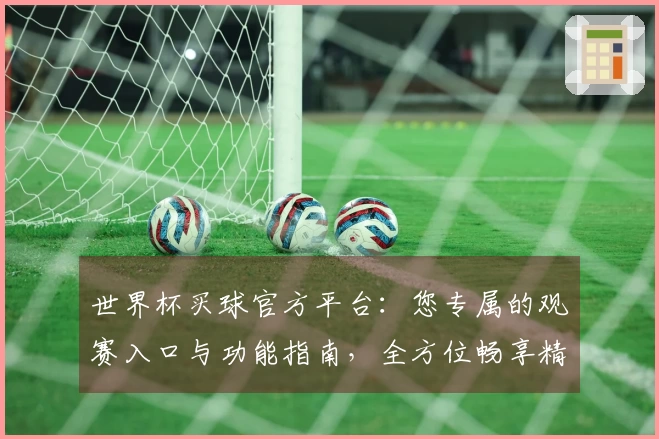 世界杯买球官方平台：您专属的观赛入口与功能指南，全方位畅享精彩赛事。