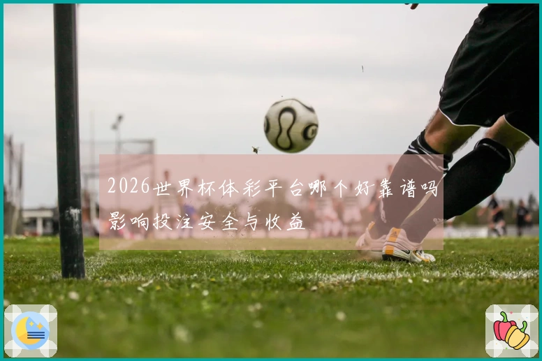2026世界杯体彩平台哪个好靠谱吗影响投注安全与收益