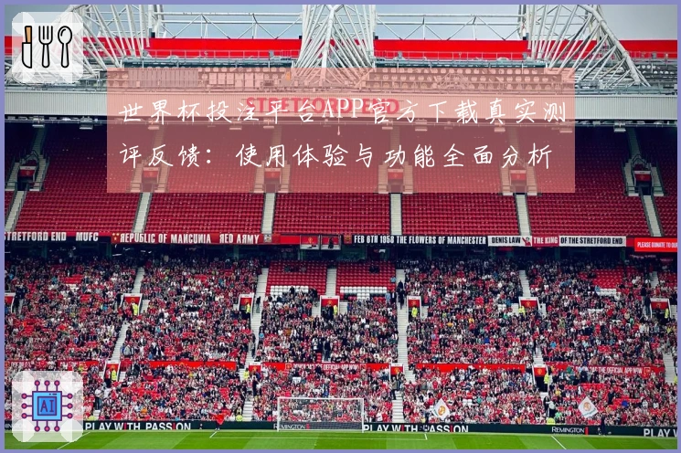 世界杯投注平台APP官方下载真实测评反馈：使用体验与功能全面分析