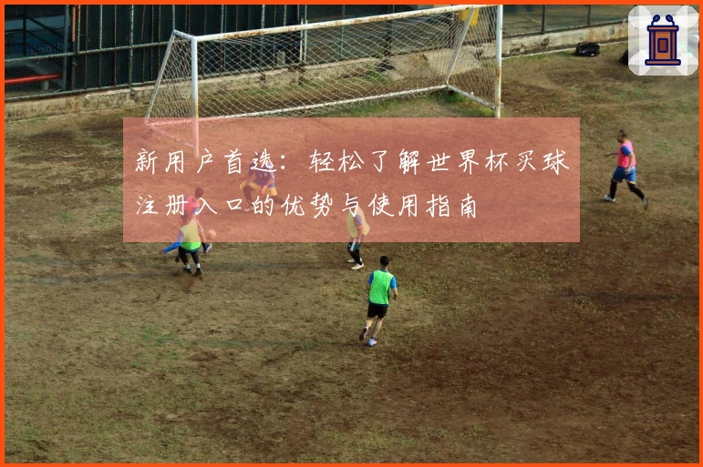 新用户首选：轻松了解世界杯买球注册入口的优势与使用指南