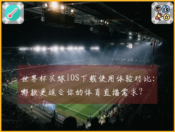 世界杯买球iOS下载使用体验对比：哪款更适合你的体育直播需求？