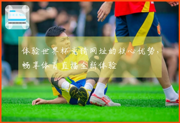 体验世界杯竞猜网址的核心优势，畅享体育直播全新体验