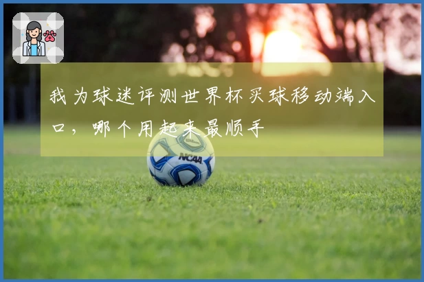 我为球迷评测世界杯买球移动端入口，哪个用起来最顺手