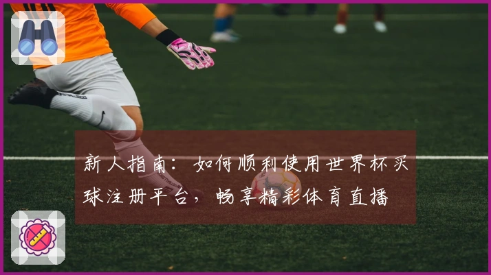 新人指南：如何顺利使用世界杯买球注册平台，畅享精彩体育直播