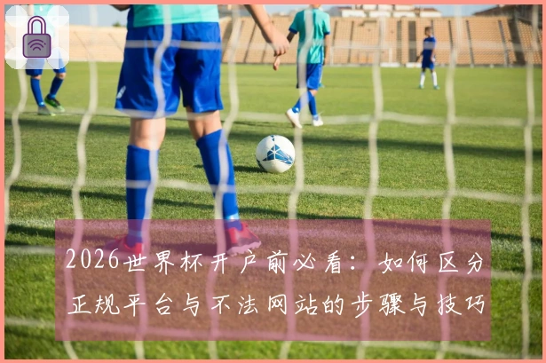 2026世界杯开户前必看：如何区分正规平台与不法网站的步骤与技巧