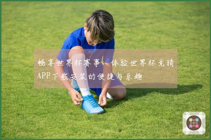 畅享世界杯赛事，体验世界杯竞猜APP下载安装的便捷与乐趣