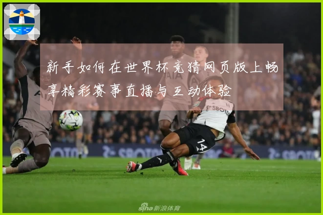 新手如何在世界杯竞猜网页版上畅享精彩赛事直播与互动体验