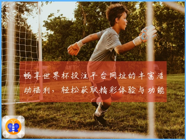 畅享世界杯投注平台网址的丰富活动福利，轻松获取精彩体验与功能介绍