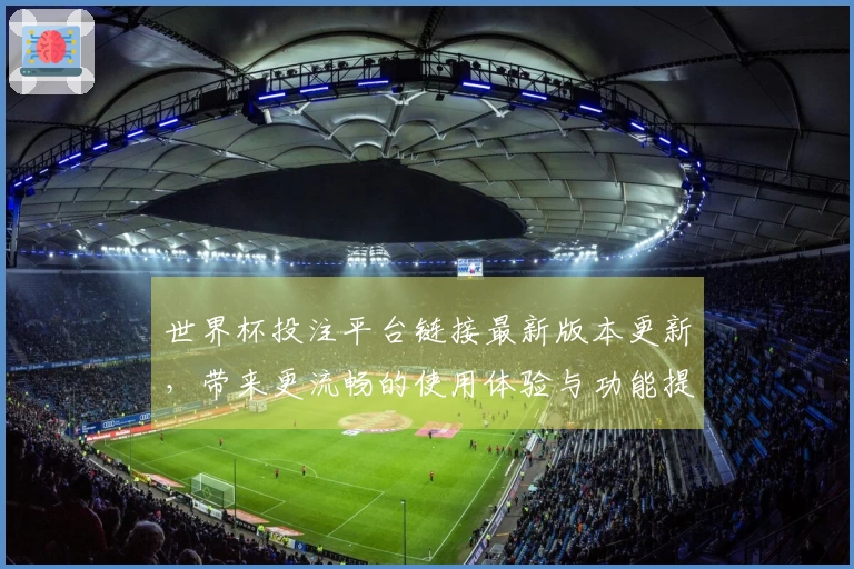 世界杯投注平台链接最新版本更新,带来更流畅的使用体验与功能提升