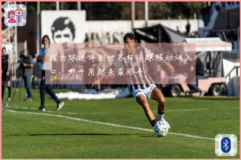 我为球迷评测世界杯买球移动端入口，哪个用起来最顺手