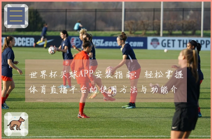 世界杯买球APP安装指南：轻松掌握体育直播平台的使用方法与功能介绍