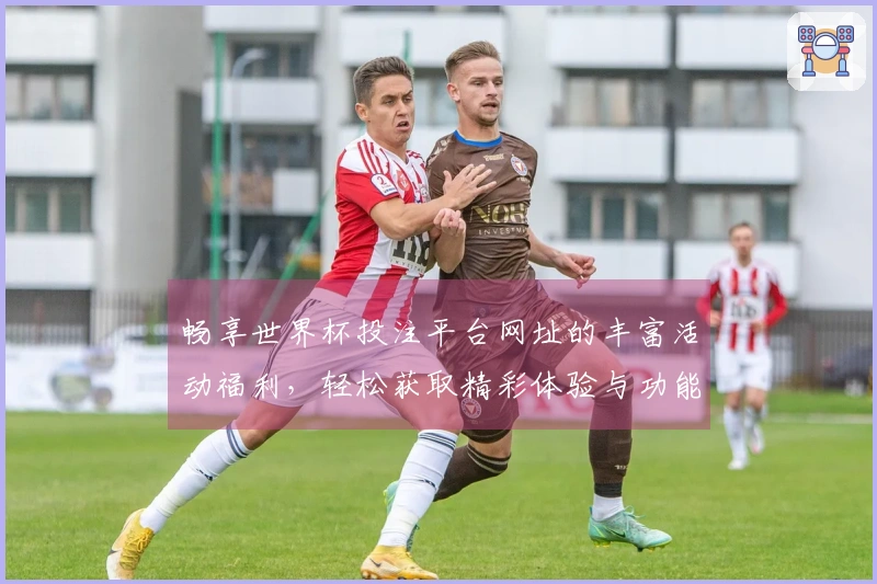畅享世界杯投注平台网址的丰富活动福利，轻松获取精彩体验与功能介绍