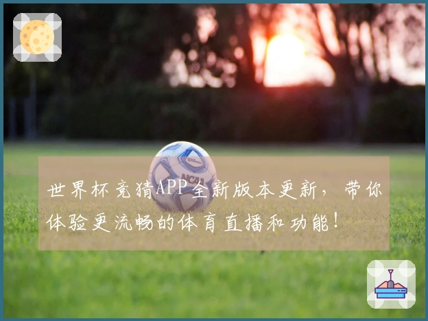 世界杯竞猜APP全新版本更新，带你体验更流畅的体育直播和功能！
