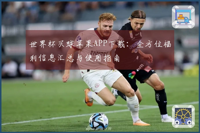 世界杯买球苹果APP下载：全方位福利信息汇总与使用指南