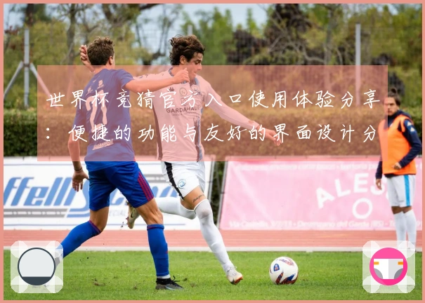 世界杯竞猜官方入口使用体验分享：便捷的功能与友好的界面设计分析