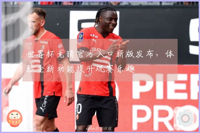 世界杯竞猜官方入口新版发布，体验全新功能提升观赛乐趣