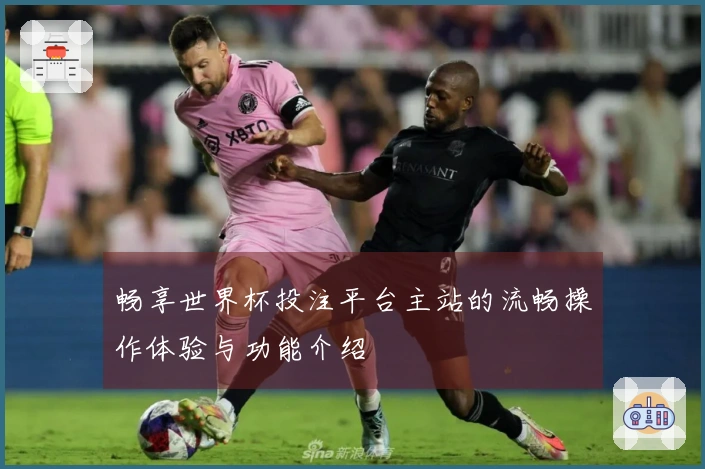 畅享世界杯投注平台主站的流畅操作体验与功能介绍