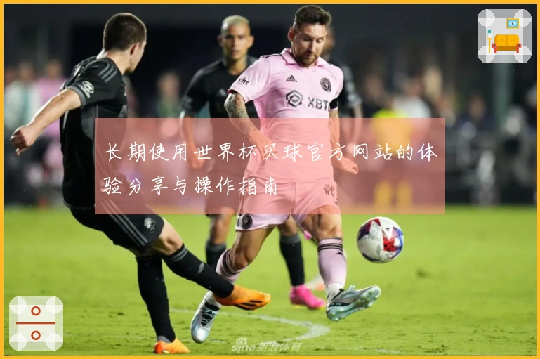 长期使用世界杯买球官方网站的体验分享与操作指南