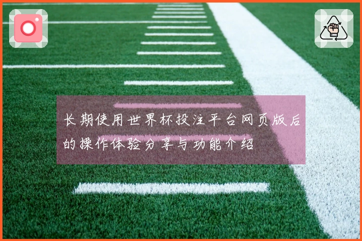 长期使用世界杯投注平台网页版后的操作体验分享与功能介绍